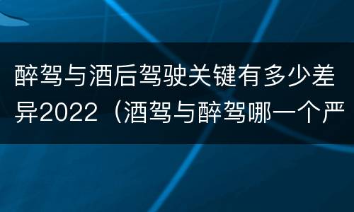 醉驾与酒后驾驶关键有多少差异2022（酒驾与醉驾哪一个严重?）