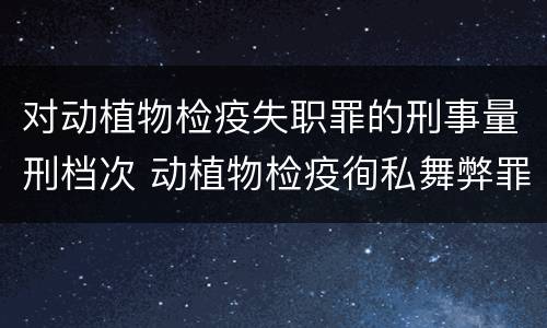 对动植物检疫失职罪的刑事量刑档次 动植物检疫徇私舞弊罪与动植物检疫失职罪的区别在于