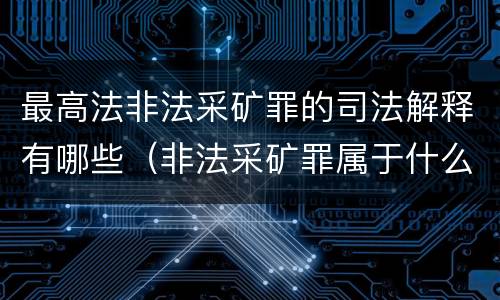 最高法非法采矿罪的司法解释有哪些（非法采矿罪属于什么类型罪）