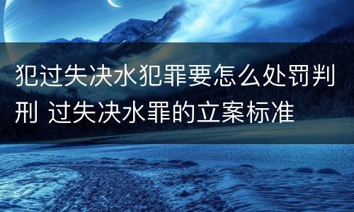 犯过失决水犯罪要怎么处罚判刑 过失决水罪的立案标准