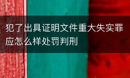 犯了出具证明文件重大失实罪应怎么样处罚判刑