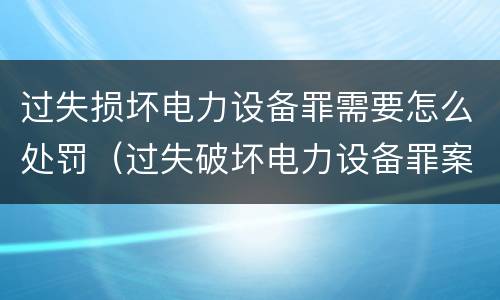 过失损坏电力设备罪需要怎么处罚（过失破坏电力设备罪案例）