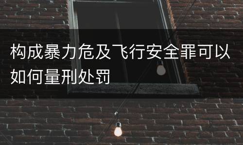构成暴力危及飞行安全罪可以如何量刑处罚
