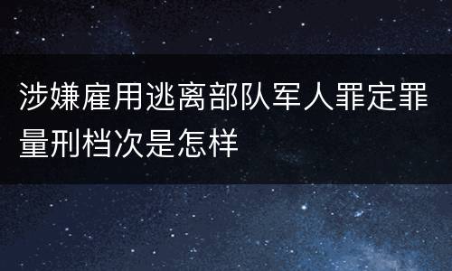 涉嫌雇用逃离部队军人罪定罪量刑档次是怎样