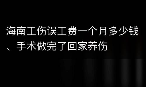 海南工伤误工费一个月多少钱、手术做完了回家养伤