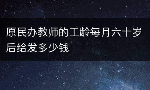 原民办教师的工龄每月六十岁后给发多少钱