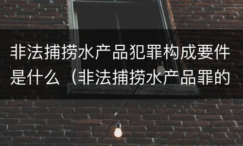 非法捕捞水产品犯罪构成要件是什么（非法捕捞水产品罪的主观要件）