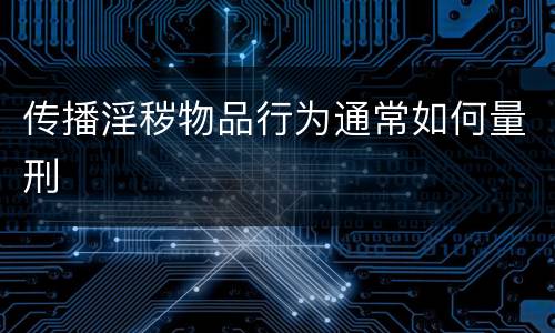 传播淫秽物品行为通常如何量刑