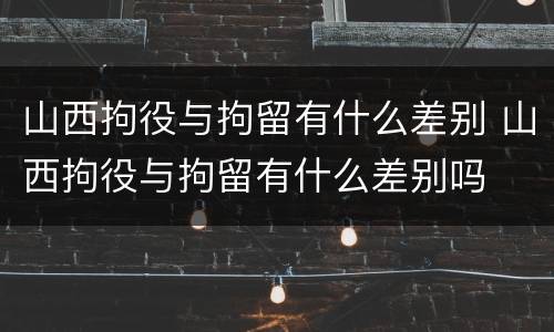 山西拘役与拘留有什么差别 山西拘役与拘留有什么差别吗
