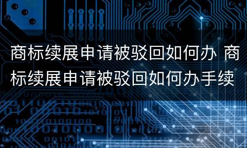 商标续展申请被驳回如何办 商标续展申请被驳回如何办手续