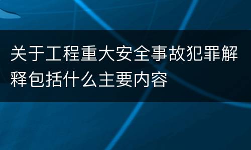 关于工程重大安全事故犯罪解释包括什么主要内容