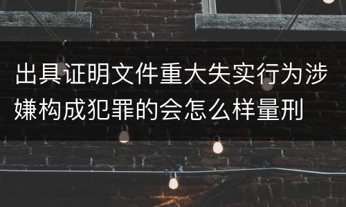 出具证明文件重大失实行为涉嫌构成犯罪的会怎么样量刑