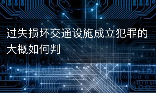 过失损坏交通设施成立犯罪的大概如何判
