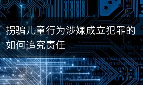 拐骗儿童行为涉嫌成立犯罪的如何追究责任