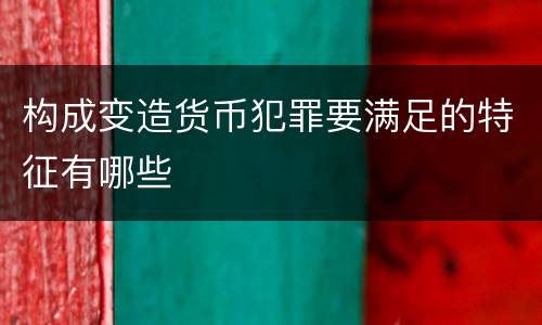 构成变造货币犯罪要满足的特征有哪些
