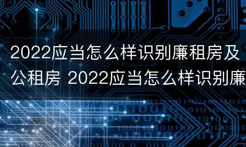 2022应当怎么样识别廉租房及公租房 2022应当怎么样识别廉租房及公租房呢