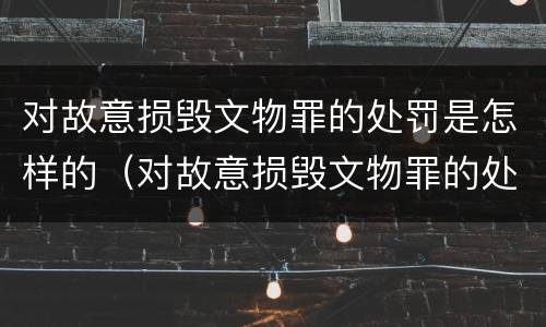 对故意损毁文物罪的处罚是怎样的（对故意损毁文物罪的处罚是怎样的行为）