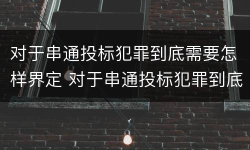 对于串通投标犯罪到底需要怎样界定 对于串通投标犯罪到底需要怎样界定呢