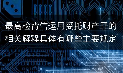 最高检背信运用受托财产罪的相关解释具体有哪些主要规定
