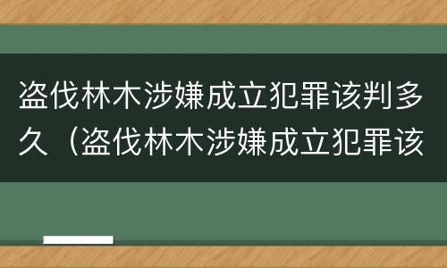 盗伐林木涉嫌成立犯罪该判多久（盗伐林木涉嫌成立犯罪该判多久缓刑）