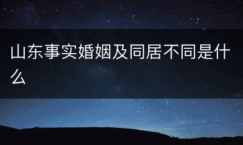 山东事实婚姻及同居不同是什么