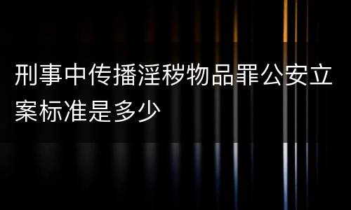 刑事中传播淫秽物品罪公安立案标准是多少