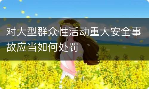 对大型群众性活动重大安全事故应当如何处罚