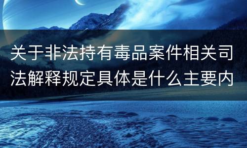 关于非法持有毒品案件相关司法解释规定具体是什么主要内容
