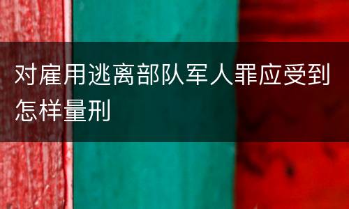 对雇用逃离部队军人罪应受到怎样量刑