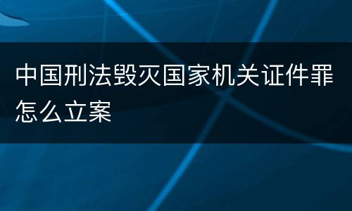 中国刑法毁灭国家机关证件罪怎么立案