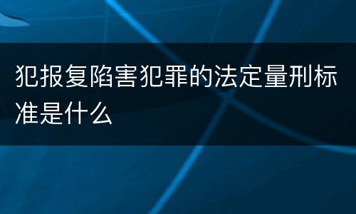 犯报复陷害犯罪的法定量刑标准是什么