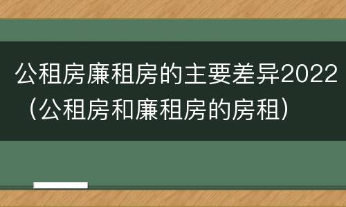 公租房廉租房的主要差异2022（公租房和廉租房的房租）