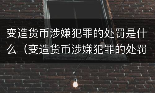变造货币涉嫌犯罪的处罚是什么（变造货币涉嫌犯罪的处罚是什么标准）