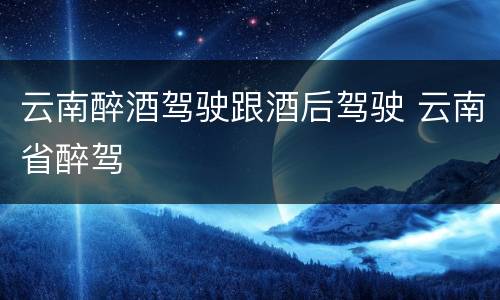 云南醉酒驾驶跟酒后驾驶 云南省醉驾