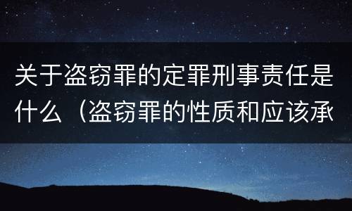关于盗窃罪的定罪刑事责任是什么（盗窃罪的性质和应该承担的法律责任）