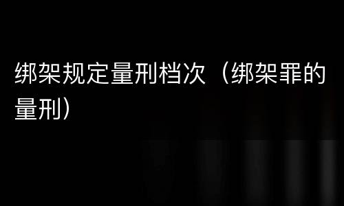 绑架规定量刑档次（绑架罪的量刑）