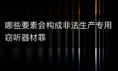哪些要素会构成非法生产专用窃听器材罪