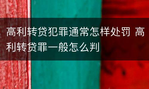 高利转贷犯罪通常怎样处罚 高利转贷罪一般怎么判