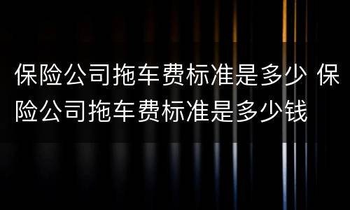 保险公司拖车费标准是多少 保险公司拖车费标准是多少钱