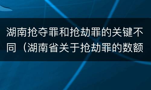 湖南抢夺罪和抢劫罪的关键不同（湖南省关于抢劫罪的数额规定）