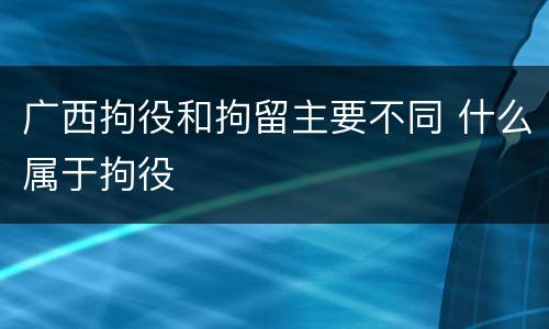 广西拘役和拘留主要不同 什么属于拘役