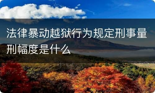 法律暴动越狱行为规定刑事量刑幅度是什么