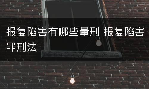 报复陷害有哪些量刑 报复陷害罪刑法