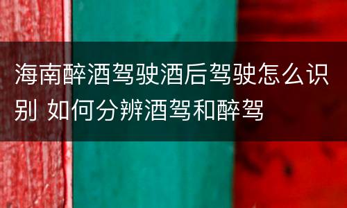 海南醉酒驾驶酒后驾驶怎么识别 如何分辨酒驾和醉驾
