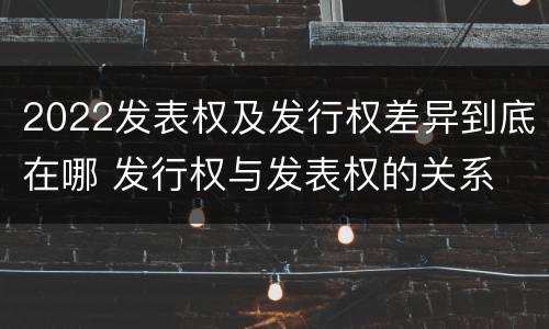 2022发表权及发行权差异到底在哪 发行权与发表权的关系