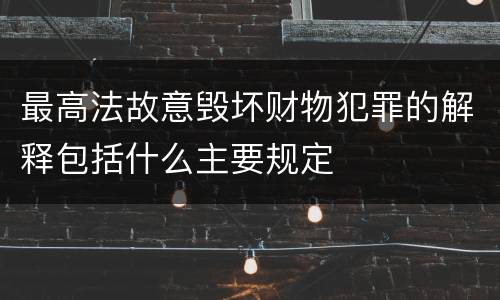 最高法故意毁坏财物犯罪的解释包括什么主要规定