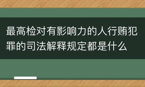 最高检对有影响力的人行贿犯罪的司法解释规定都是什么