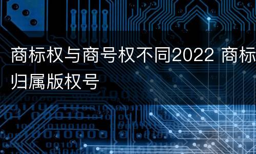 商标权与商号权不同2022 商标归属版权号