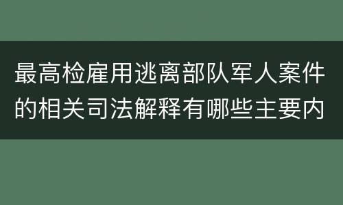 最高检雇用逃离部队军人案件的相关司法解释有哪些主要内容