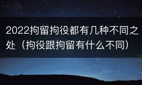 2022拘留拘役都有几种不同之处（拘役跟拘留有什么不同）
